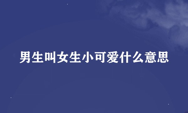 男生叫女生小可爱什么意思