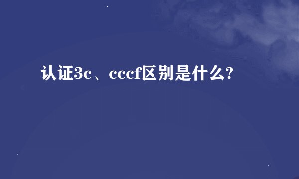 认证3c、cccf区别是什么?