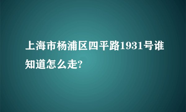 上海市杨浦区四平路1931号谁知道怎么走?