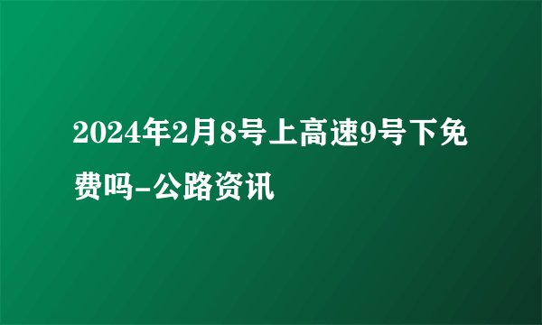 2024年2月8号上高速9号下免费吗-公路资讯