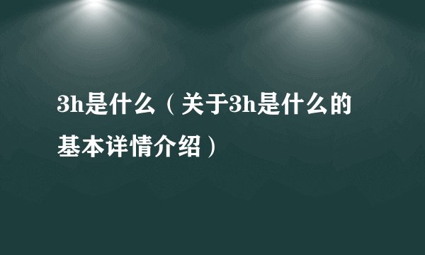 3h是什么（关于3h是什么的基本详情介绍）