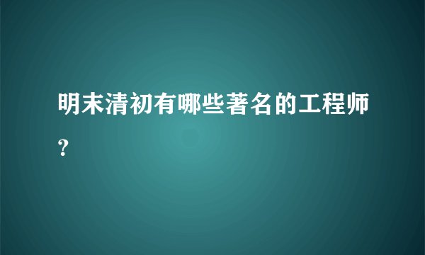 明末清初有哪些著名的工程师？