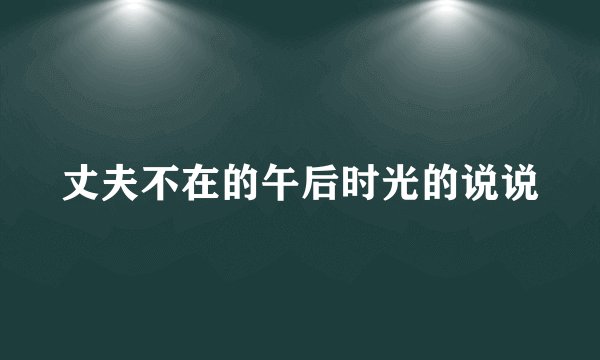 丈夫不在的午后时光的说说