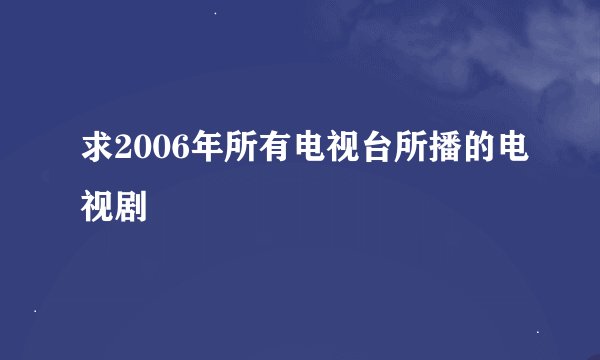 求2006年所有电视台所播的电视剧