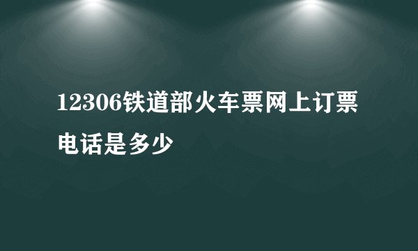 12306铁道部火车票网上订票电话是多少