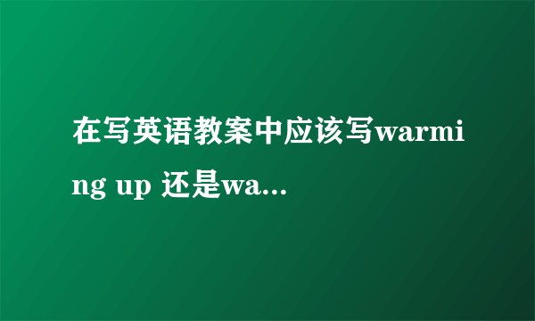 在写英语教案中应该写warming up 还是warm up？