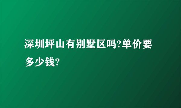 深圳坪山有别墅区吗?单价要多少钱?