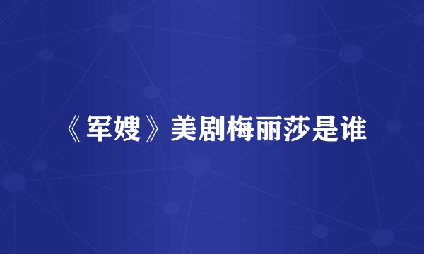《军嫂》美剧梅丽莎是谁