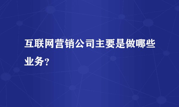 互联网营销公司主要是做哪些业务？