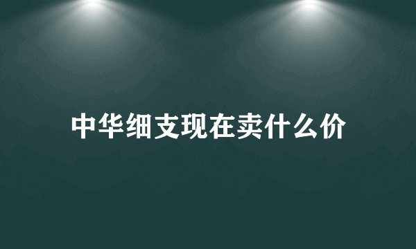 中华细支现在卖什么价
