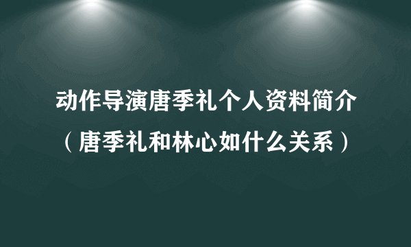 动作导演唐季礼个人资料简介（唐季礼和林心如什么关系）