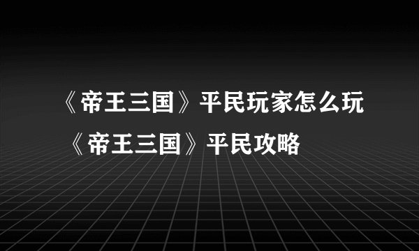 《帝王三国》平民玩家怎么玩 《帝王三国》平民攻略