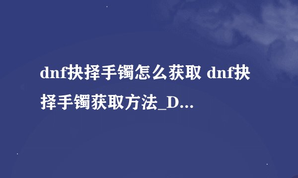 dnf抉择手镯怎么获取 dnf抉择手镯获取方法_DNF手游