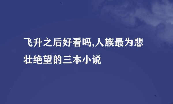 飞升之后好看吗,人族最为悲壮绝望的三本小说
