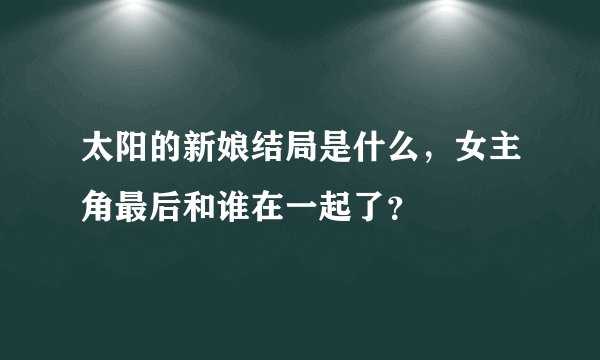 太阳的新娘结局是什么，女主角最后和谁在一起了？
