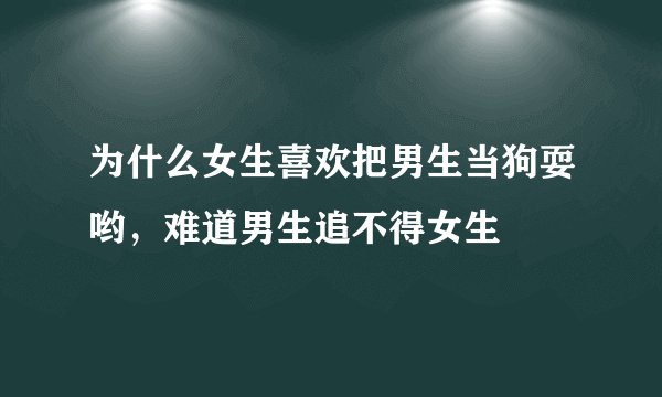 为什么女生喜欢把男生当狗耍哟，难道男生追不得女生
