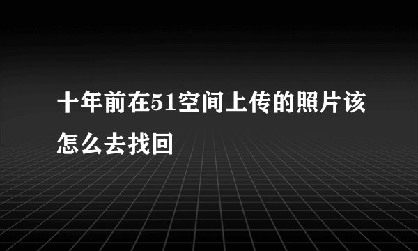 十年前在51空间上传的照片该怎么去找回