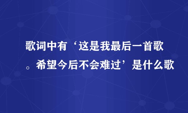 歌词中有‘这是我最后一首歌。希望今后不会难过’是什么歌