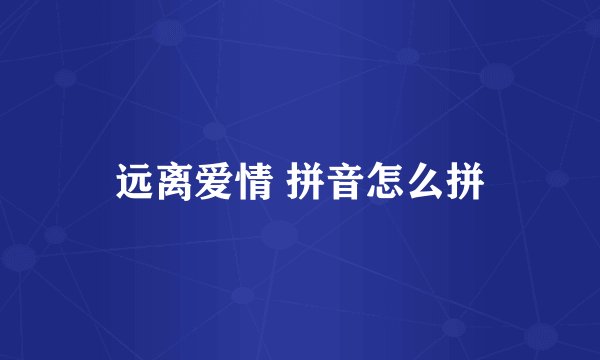 远离爱情 拼音怎么拼