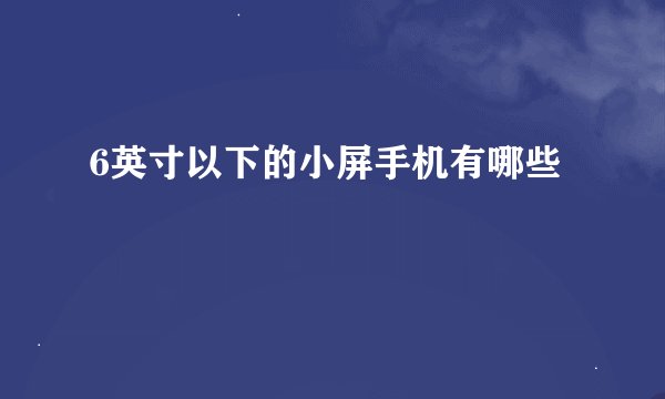 6英寸以下的小屏手机有哪些