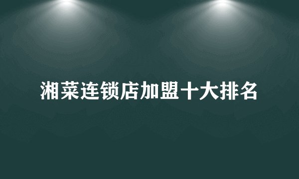 湘菜连锁店加盟十大排名