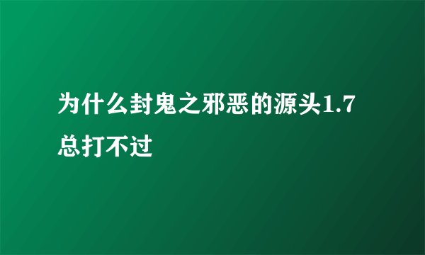 为什么封鬼之邪恶的源头1.7总打不过