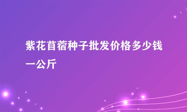 紫花苜蓿种子批发价格多少钱一公斤