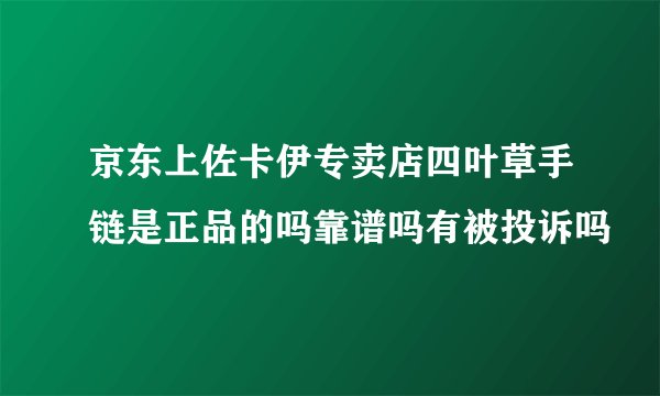 京东上佐卡伊专卖店四叶草手链是正品的吗靠谱吗有被投诉吗