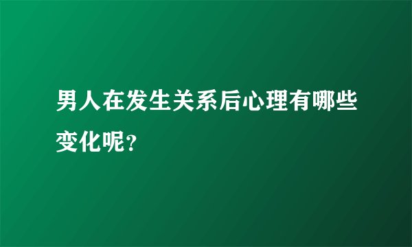 男人在发生关系后心理有哪些变化呢？