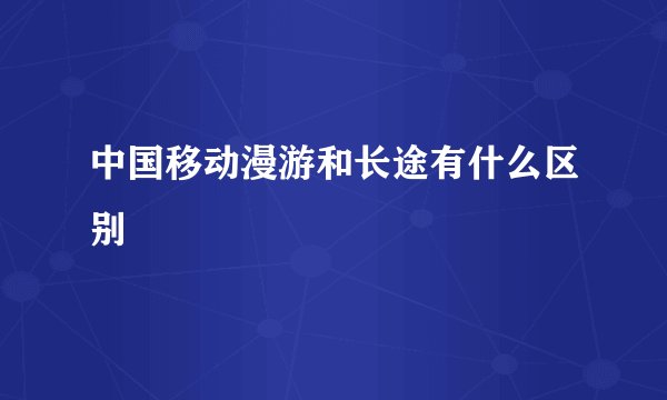 中国移动漫游和长途有什么区别