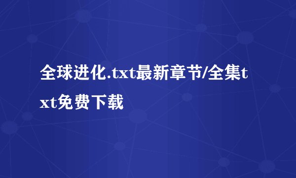 全球进化.txt最新章节/全集txt免费下载