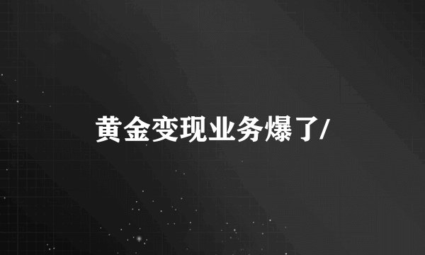 黄金变现业务爆了/