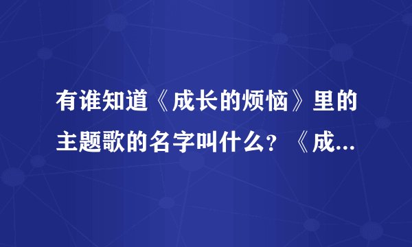 有谁知道《成长的烦恼》里的主题歌的名字叫什么？《成长的烦恼》是美
