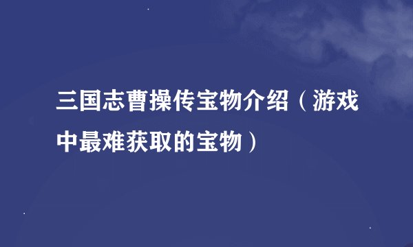 三国志曹操传宝物介绍（游戏中最难获取的宝物）