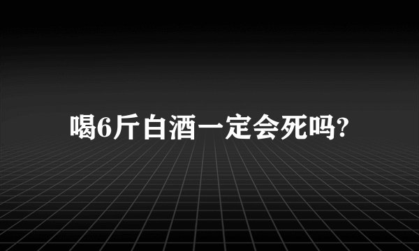 喝6斤白酒一定会死吗?