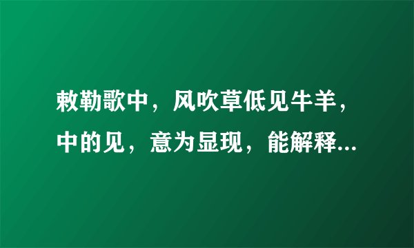 敕勒歌中，风吹草低见牛羊，中的见，意为显现，能解释为看见吗？为什么？