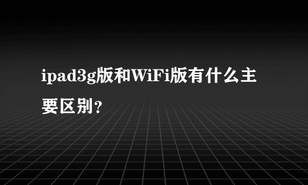 ipad3g版和WiFi版有什么主要区别？
