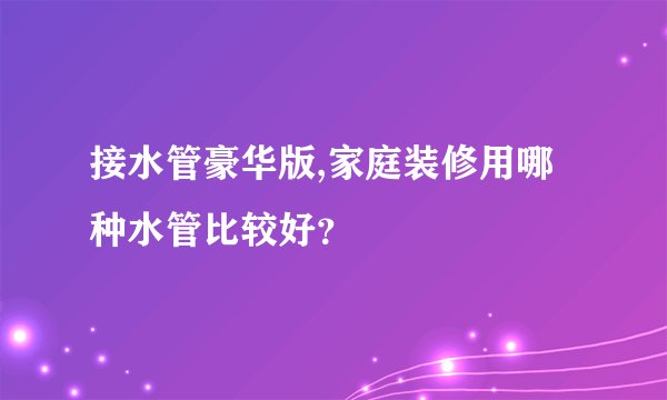 接水管豪华版,家庭装修用哪种水管比较好？