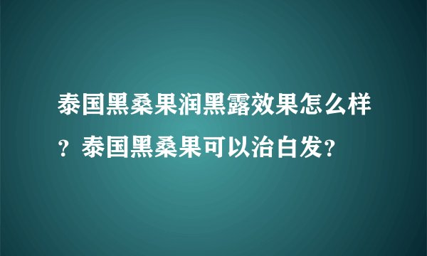 泰国黑桑果润黑露效果怎么样？泰国黑桑果可以治白发？