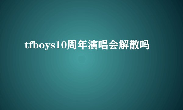 tfboys10周年演唱会解散吗