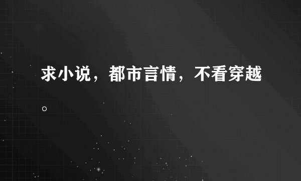 求小说，都市言情，不看穿越。