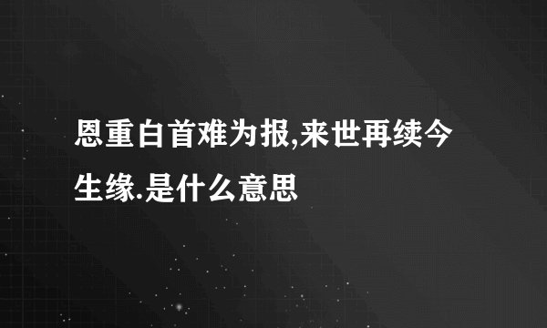 恩重白首难为报,来世再续今生缘.是什么意思