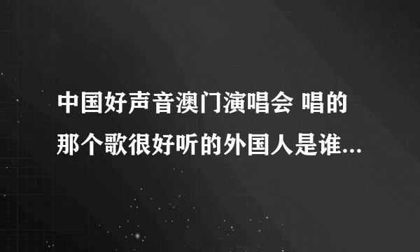 中国好声音澳门演唱会 唱的那个歌很好听的外国人是谁 那个歌叫啥名字