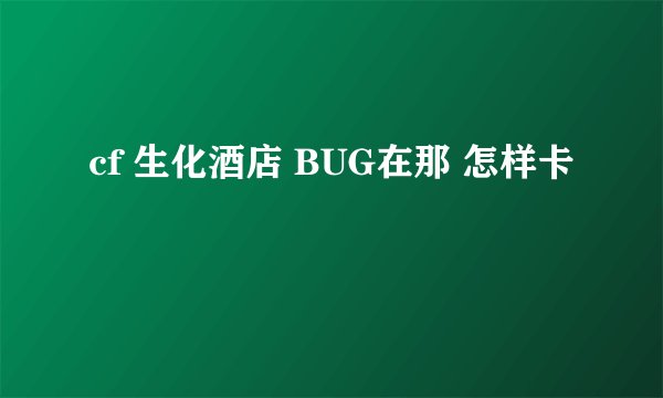 cf 生化酒店 BUG在那 怎样卡