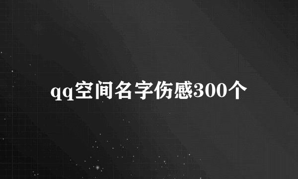 qq空间名字伤感300个