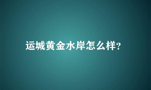运城黄金水岸怎么样？
