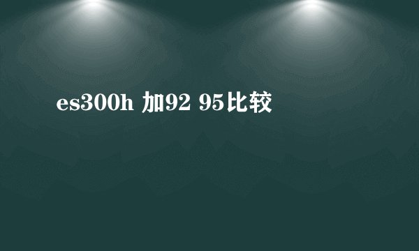 es300h 加92 95比较
