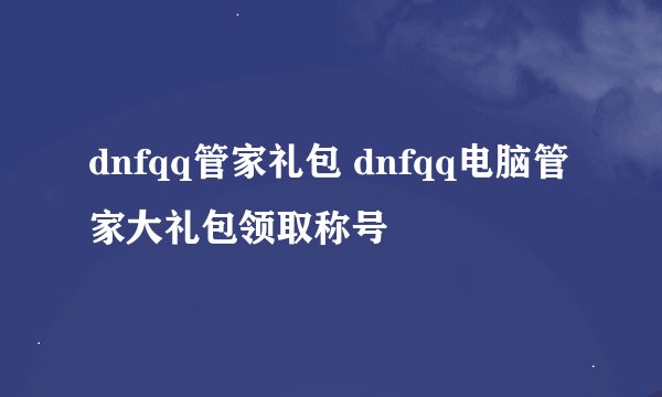 dnfqq管家礼包 dnfqq电脑管家大礼包领取称号