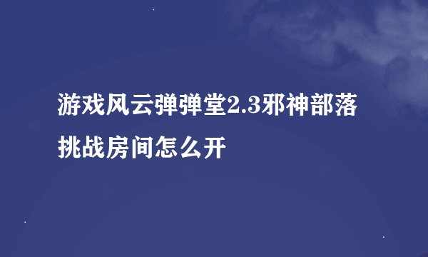 游戏风云弹弹堂2.3邪神部落挑战房间怎么开