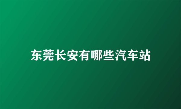 东莞长安有哪些汽车站
